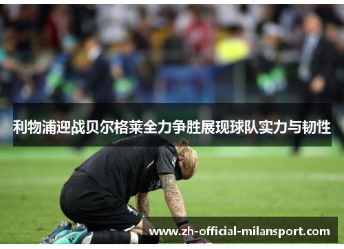 利物浦迎战贝尔格莱全力争胜展现球队实力与韧性