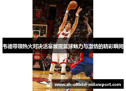 韦德带领热火对决活塞展现篮球魅力与激情的精彩瞬间